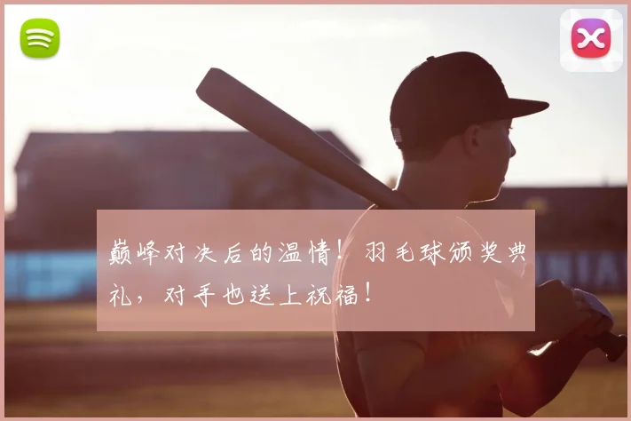巅峰对决后的温情!羽毛球颁奖典礼,对手也送上祝福!