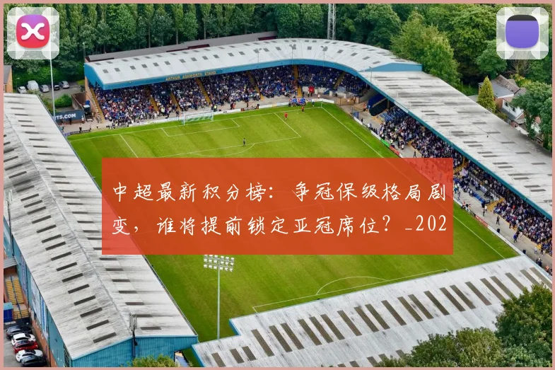 中超最新积分榜：争冠保级格局剧变，谁将提前锁定亚冠席位？_20260610190418