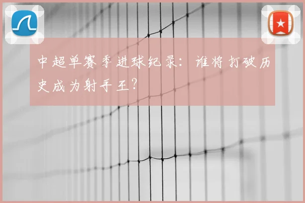 中超单赛季进球纪录:谁将打破历史成为射手王?