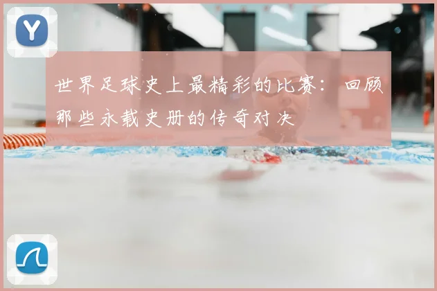 世界足球史上最精彩的比赛:回顾那些永载史册的传奇对决