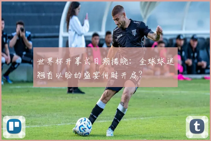 世界杯开幕式日期揭晓:全球球迷翘首以盼的盛宴何时开启?