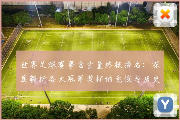 世界足球赛事含金量终极排名：深度解析各大冠军奖杯的竞技与历史价值