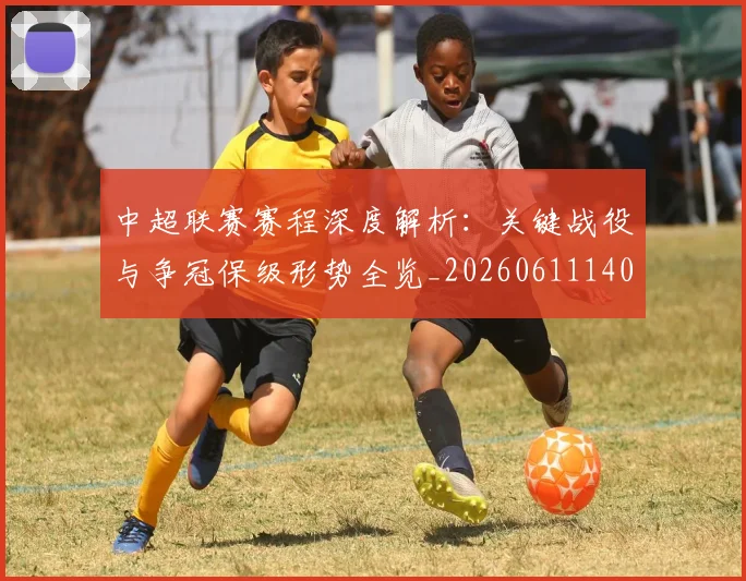 中超联赛赛程深度解析：关键战役与争冠保级形势全览_20260611140905