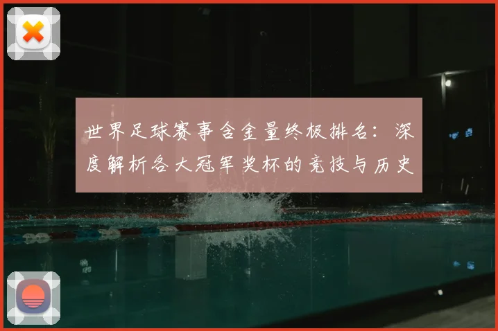 世界足球赛事含金量终极排名：深度解析各大冠军奖杯的竞技与历史价值