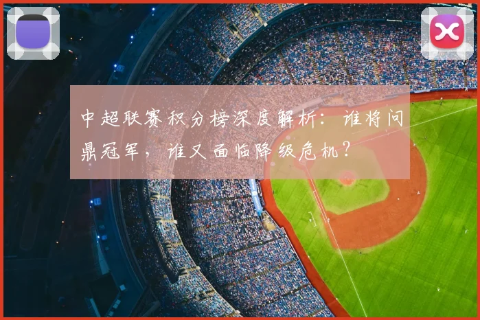 中超联赛积分榜深度解析:谁将问鼎冠军,谁又面临降级危机?