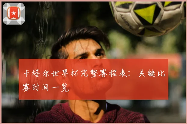 卡塔尔世界杯完整赛程表：关键比赛时间一览