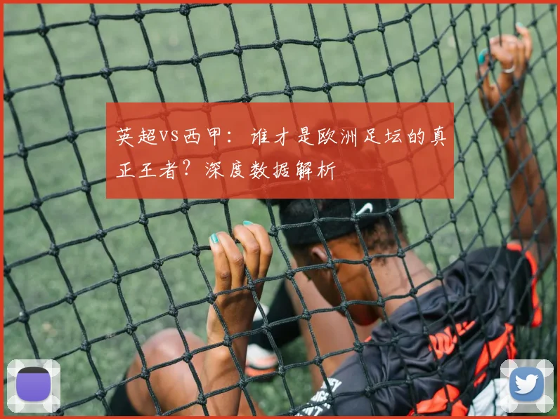 英超vs西甲:谁才是欧洲足坛的真正王者?深度数据解析