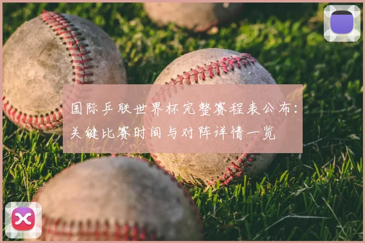 国际乒联世界杯完整赛程表公布:关键比赛时间与对阵详情一览