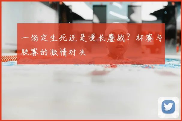 一场定生死还是漫长鏖战?杯赛与联赛的激情对决