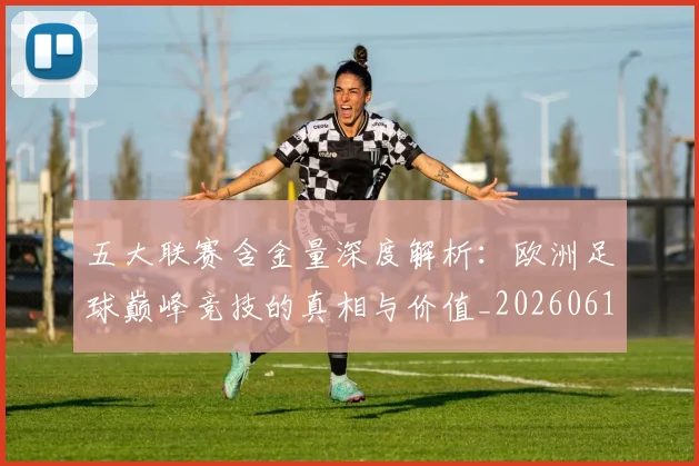 五大联赛含金量深度解析：欧洲足球巅峰竞技的真相与价值_20260611141029