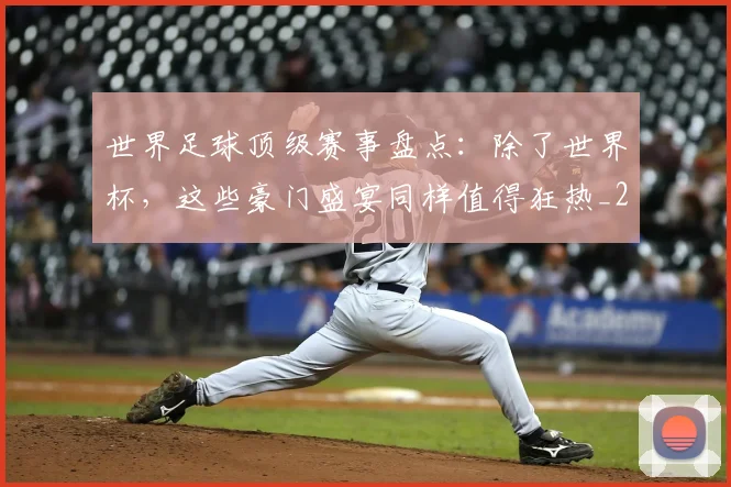 世界足球顶级赛事盘点：除了世界杯，这些豪门盛宴同样值得狂热_20260610190247