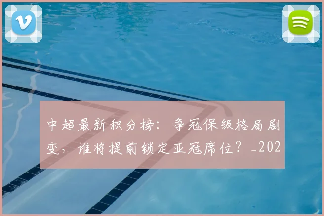 中超最新积分榜:争冠保级格局剧变,谁将提前锁定亚冠席位?_20260610190418
