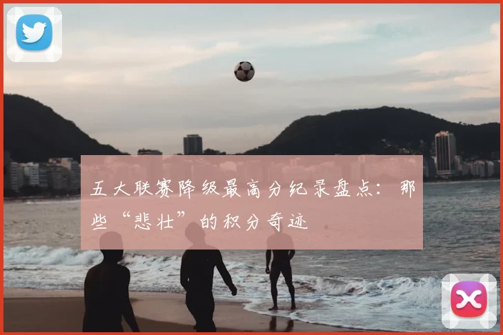五大联赛降级最高分纪录盘点:那些“悲壮”的积分奇迹