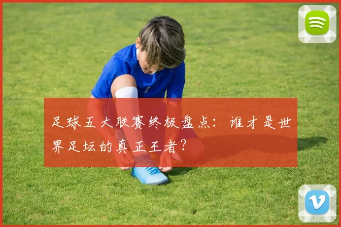 足球五大联赛终极盘点:谁才是世界足坛的真正王者?