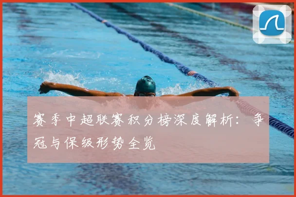赛季中超联赛积分榜深度解析:争冠与保级形势全览