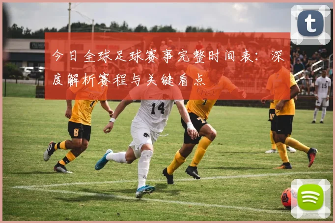 今日全球足球赛事完整时间表:深度解析赛程与关键看点