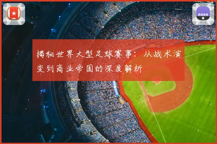 揭秘世界大型足球赛事:从战术演变到商业帝国的深度解析