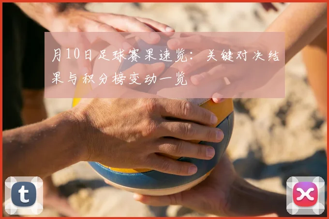 月10日足球赛果速览：关键对决结果与积分榜变动一览