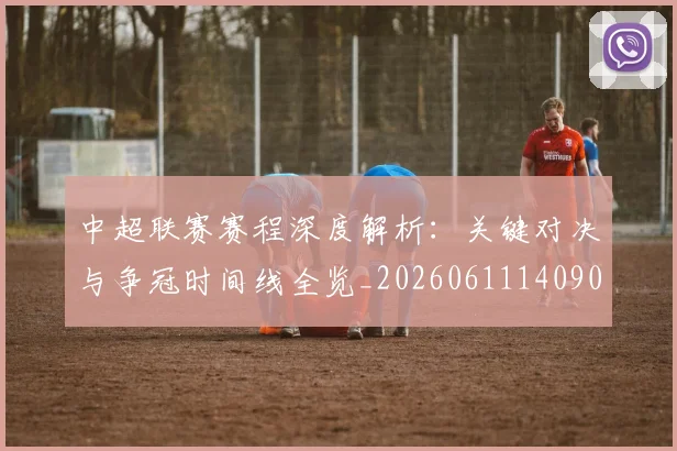 中超联赛赛程深度解析：关键对决与争冠时间线全览_20260611140903