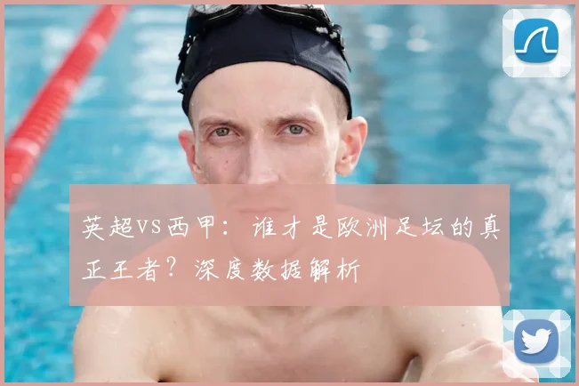 英超vs西甲:谁才是欧洲足坛的真正王者?深度数据解析
