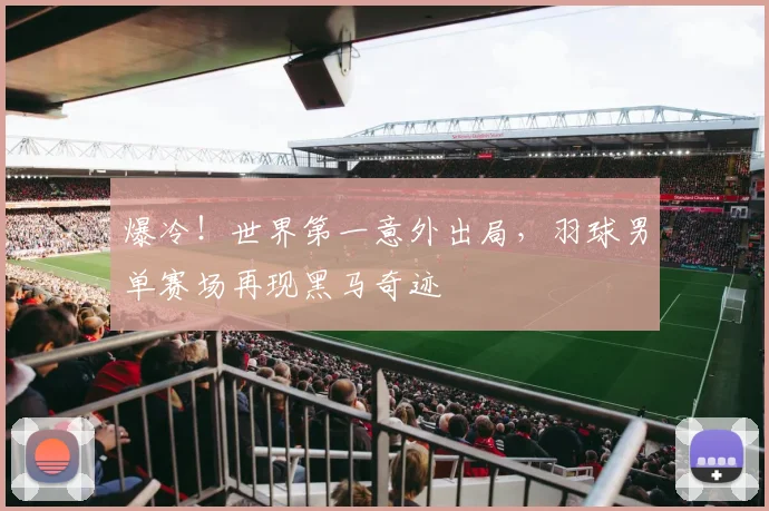爆冷!世界第一意外出局,羽球男单赛场再现黑马奇迹