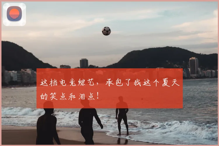 这档电竞综艺,承包了我这个夏天的笑点和泪点!